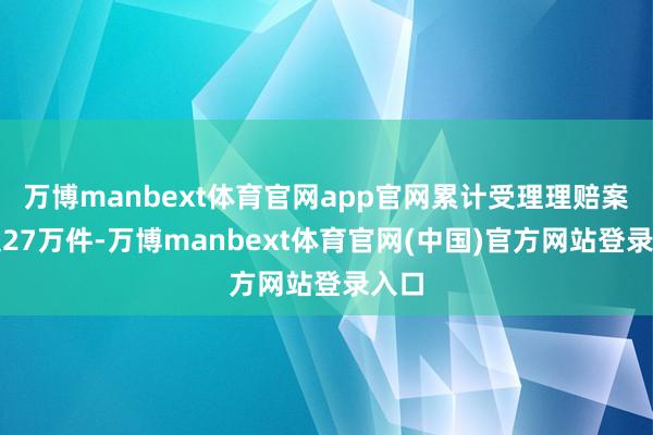 万博manbext体育官网app官网累计受理理赔案件超27万件-万博manbext体育官网(中国)官方网站登录入口