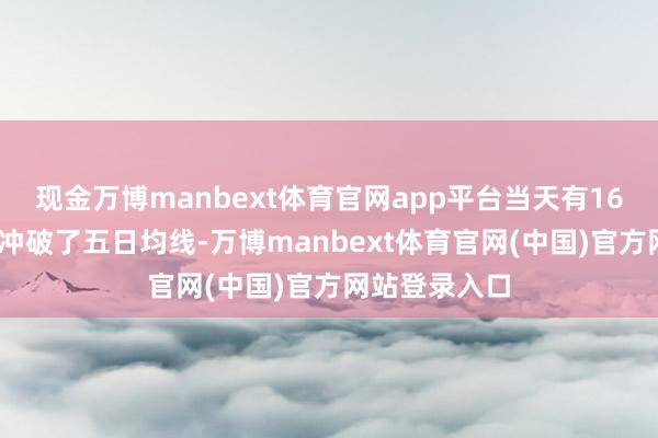 现金万博manbext体育官网app平台当天有164只A股价钱冲破了五日均线-万博manbext体育官网(中国)官方网站登录入口