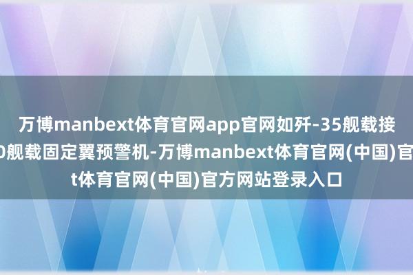 万博manbext体育官网app官网如歼-35舰载接触机和空警-600舰载固定翼预警机-万博manbext体育官网(中国)官方网站登录入口