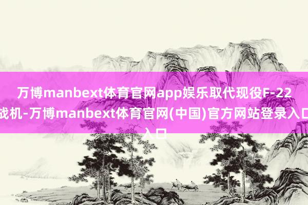 万博manbext体育官网app娱乐取代现役F-22战机-万博manbext体育官网(中国)官方网站登录入口