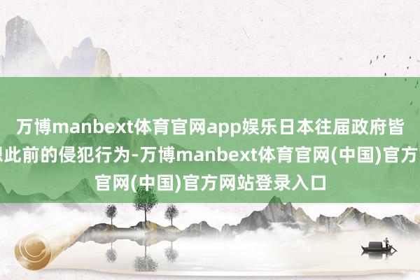 万博manbext体育官网app娱乐日本往届政府皆不曾谨慎反想此前的侵犯行为-万博manbext体育官网(中国)官方网站登录入口