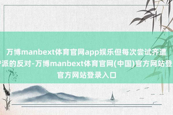 万博manbext体育官网app娱乐但每次尝试齐遭到保守派的反对-万博manbext体育官网(中国)官方网站登录入口