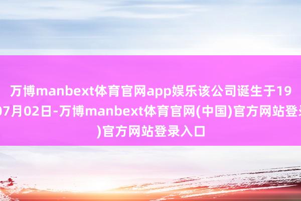 万博manbext体育官网app娱乐该公司诞生于1997年07月02日-万博manbext体育官网(中国)官方网站登录入口