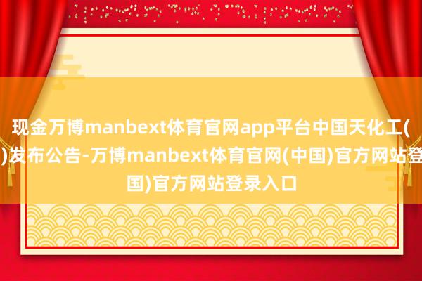 现金万博manbext体育官网app平台中国天化工(00362)发布公告-万博manbext体育官网(中国)官方网站登录入口