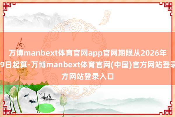 万博manbext体育官网app官网期限从2026年4月29日起算-万博manbext体育官网(中国)官方网站登录入口