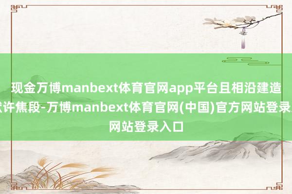 现金万博manbext体育官网app平台且相沿建造为默许焦段-万博manbext体育官网(中国)官方网站登录入口