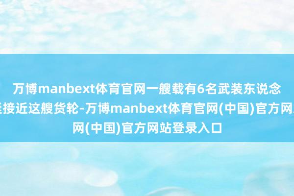 万博manbext体育官网一艘载有6名武装东说念主员的小艇接近这艘货轮-万博manbext体育官网(中国)官方网站登录入口