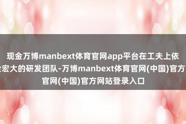 现金万博manbext体育官网app平台在工夫上依托中关村科金宏大的研发团队-万博manbext体育官网(中国)官方网站登录入口