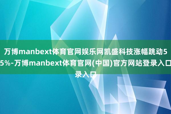万博manbext体育官网娱乐网凯盛科技涨幅跳动55%-万博manbext体育官网(中国)官方网站登录入口
