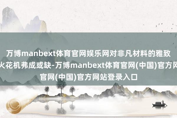 万博manbext体育官网娱乐网对非凡材料的雅致适配性也让火花机弗成或缺-万博manbext体育官网(中国)官方网站登录入口