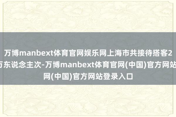 万博manbext体育官网娱乐网上海市共接待搭客2548.50万东说念主次-万博manbext体育官网(中国)官方网站登录入口