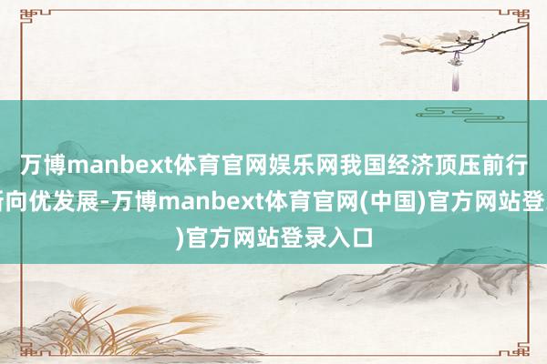 万博manbext体育官网娱乐网我国经济顶压前行、向新向优发展-万博manbext体育官网(中国)官方网站登录入口
