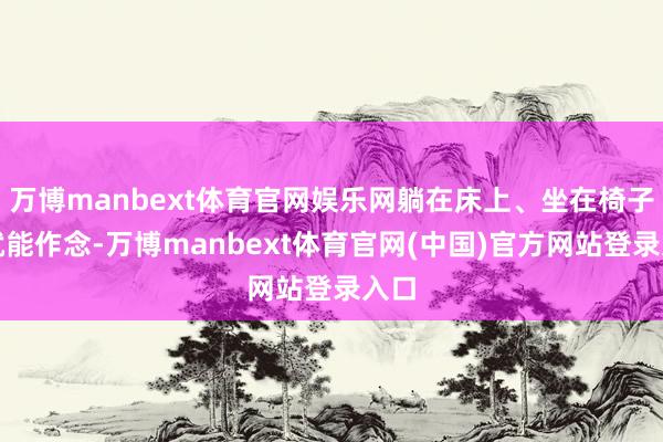 万博manbext体育官网娱乐网躺在床上、坐在椅子上就能作念-万博manbext体育官网(中国)官方网站登录入口